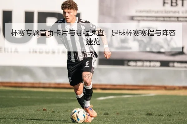 杯赛专题首页卡片与赛程速查：足球杯赛赛程与阵容速览